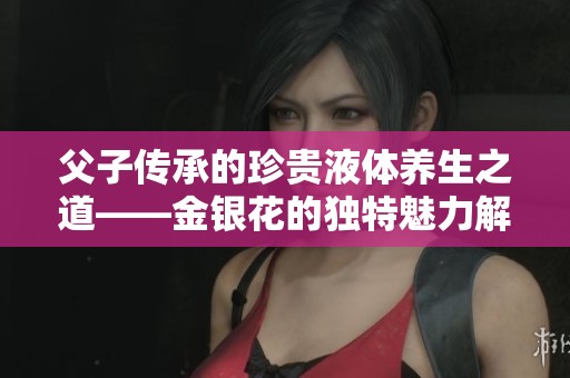 父子传承的珍贵液体养生之道——金银花的独特魅力解析