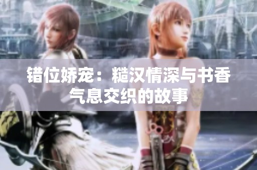 错位娇宠：糙汉情深与书香气息交织的故事