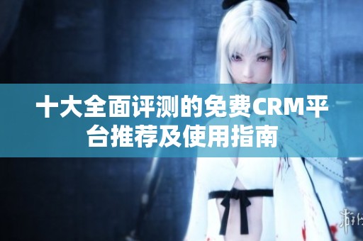 十大全面评测的免费CRM平台推荐及使用指南