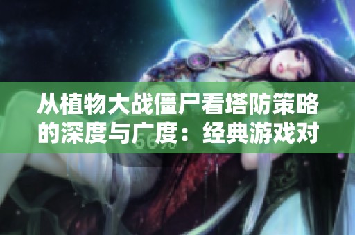 从植物大战僵尸看塔防策略的深度与广度：经典游戏对比解析
