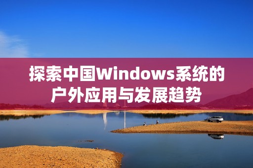 探索中国Windows系统的户外应用与发展趋势