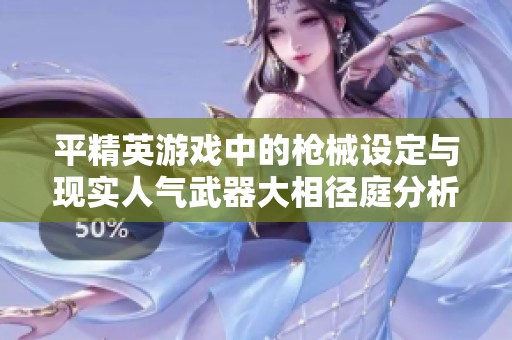 平精英游戏中的枪械设定与现实人气武器大相径庭分析