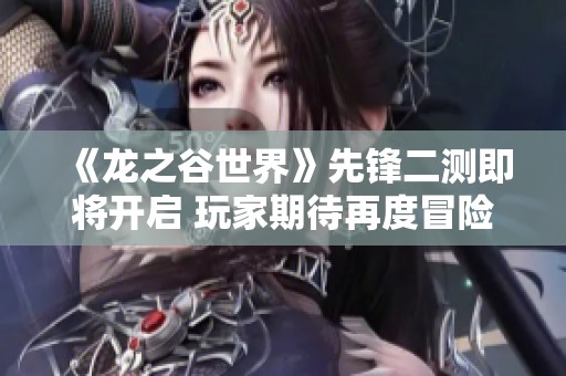 《龙之谷世界》先锋二测即将开启 玩家期待再度冒险之旅