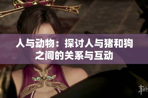 人与动物：探讨人与猪和狗之间的关系与互动