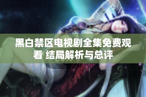 黑白禁区电视剧全集免费观看 结局解析与总评