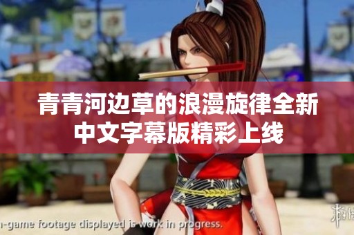 青青河边草的浪漫旋律全新中文字幕版精彩上线