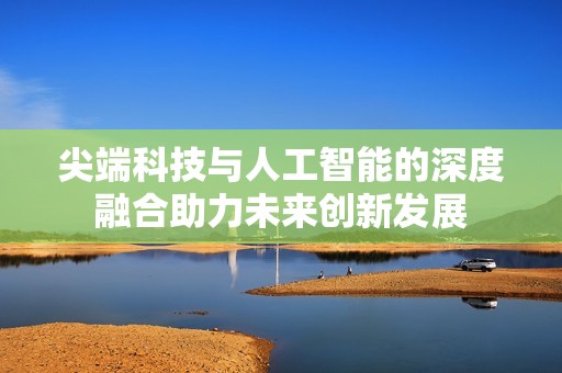 尖端科技与人工智能的深度融合助力未来创新发展
