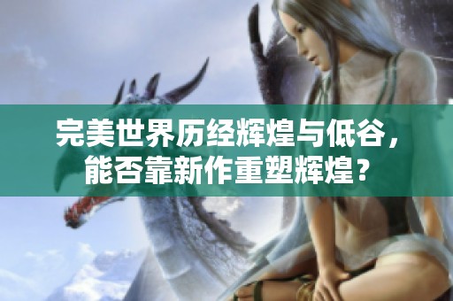 完美世界历经辉煌与低谷，能否靠新作重塑辉煌？
