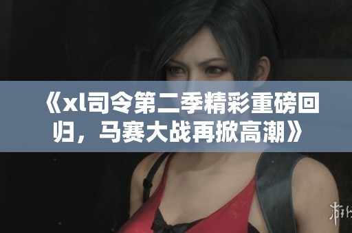 《xl司令第二季精彩重磅回归，马赛大战再掀高潮》