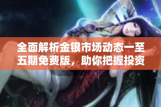 全面解析金银市场动态一至五期免费版，助你把握投资机会