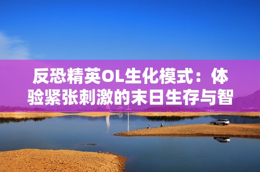 反恐精英OL生化模式：体验紧张刺激的末日生存与智慧对抗
