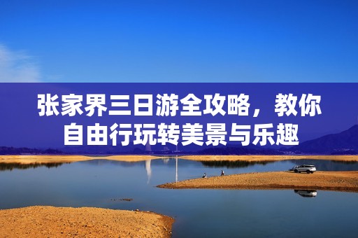 张家界三日游全攻略，教你自由行玩转美景与乐趣
