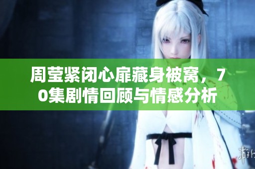 周莹紧闭心扉藏身被窝，70集剧情回顾与情感分析