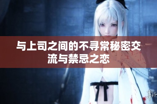 与上司之间的不寻常秘密交流与禁忌之恋