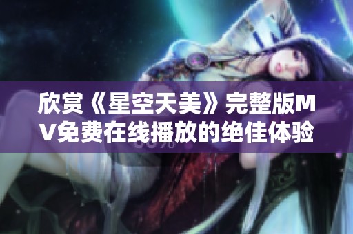 欣赏《星空天美》完整版MV免费在线播放的绝佳体验