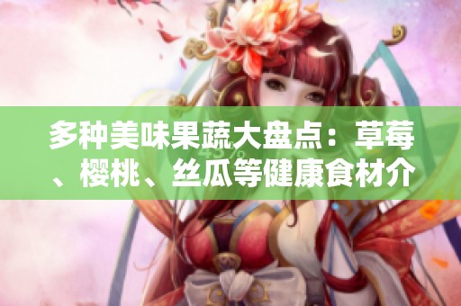 多种美味果蔬大盘点：草莓、樱桃、丝瓜等健康食材介绍