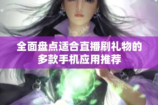 全面盘点适合直播刷礼物的多款手机应用推荐