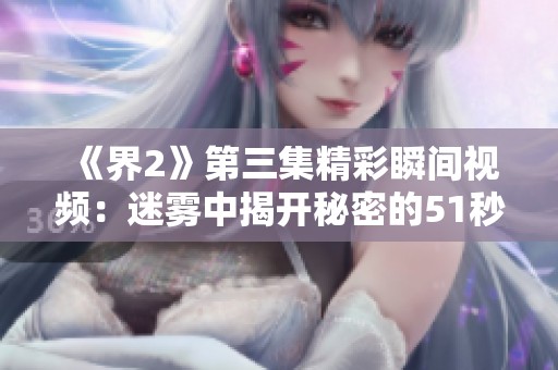 《界2》第三集精彩瞬间视频：迷雾中揭开秘密的51秒瞬间
