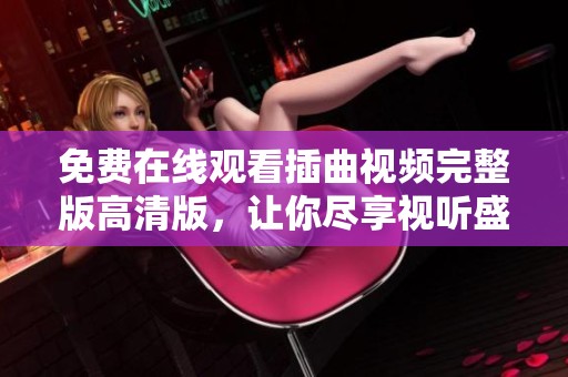 免费在线观看插曲视频完整版高清版，让你尽享视听盛宴