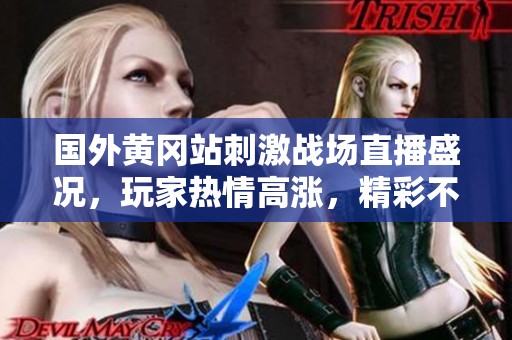 国外黄冈站刺激战场直播盛况，玩家热情高涨，精彩不断