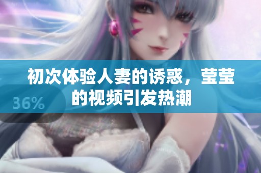 初次体验人妻的诱惑，莹莹的视频引发热潮