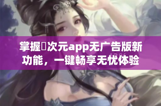 掌握囧次元app无广告版新功能，一键畅享无忧体验