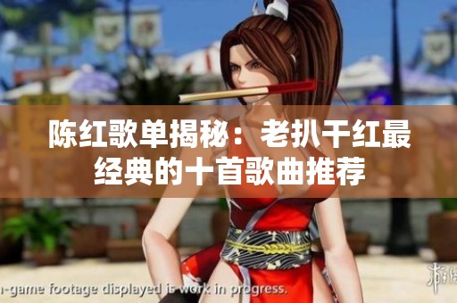 陈红歌单揭秘：老扒干红最经典的十首歌曲推荐