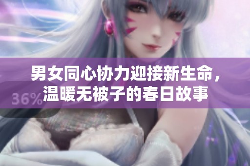 男女同心协力迎接新生命，温暖无被子的春日故事