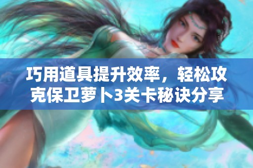 巧用道具提升效率，轻松攻克保卫萝卜3关卡秘诀分享