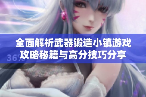 全面解析武器锻造小镇游戏攻略秘籍与高分技巧分享