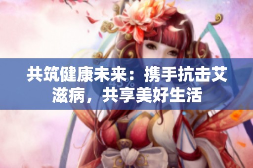 共筑健康未来：携手抗击艾滋病，共享美好生活