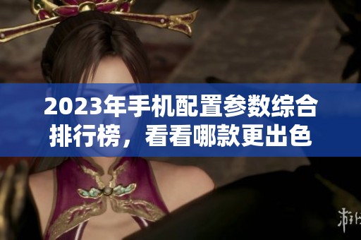 2023年手机配置参数综合排行榜，看看哪款更出色