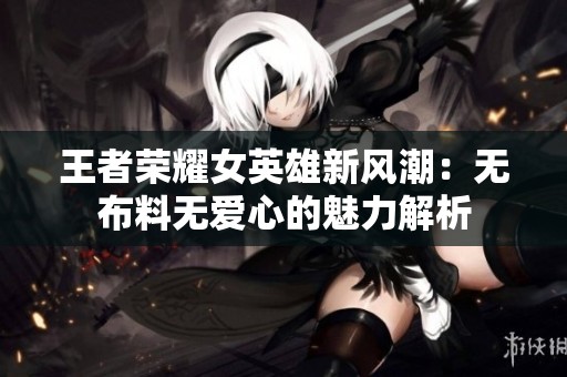 王者荣耀女英雄新风潮：无布料无爱心的魅力解析