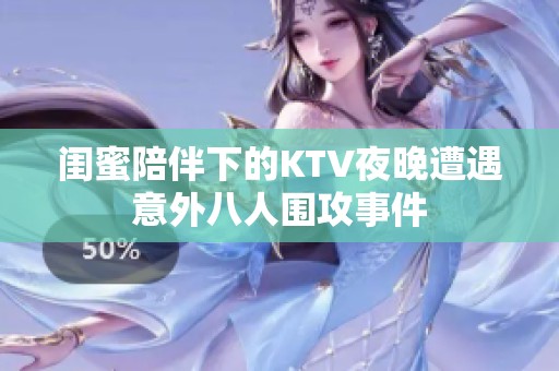 闺蜜陪伴下的KTV夜晚遭遇意外八人围攻事件