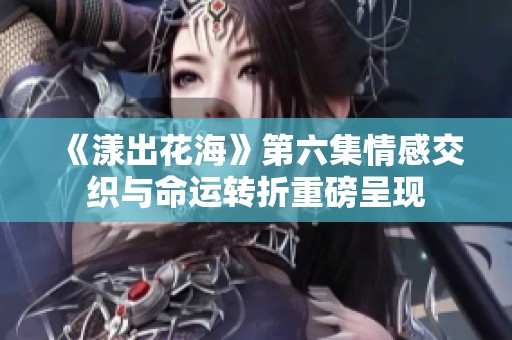 《漾出花海》第六集情感交织与命运转折重磅呈现