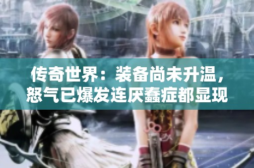 传奇世界：装备尚未升温，怒气已爆发连厌蠢症都显现！
