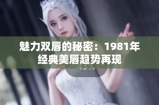 魅力双唇的秘密：1981年经典美唇趋势再现