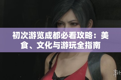 初次游览成都必看攻略：美食、文化与游玩全指南