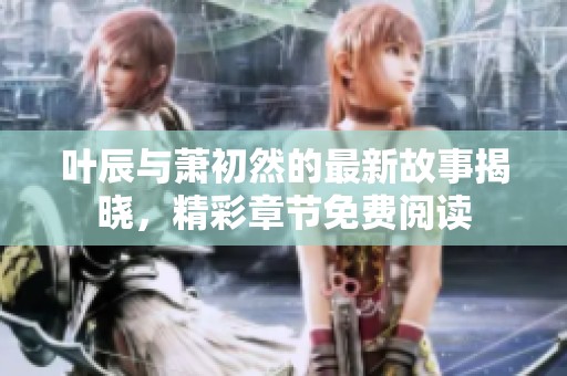 叶辰与萧初然的最新故事揭晓，精彩章节免费阅读