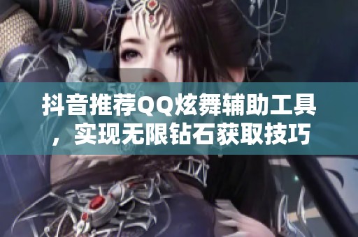 抖音推荐QQ炫舞辅助工具，实现无限钻石获取技巧