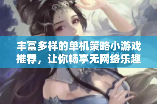 丰富多样的单机策略小游戏推荐，让你畅享无网络乐趣