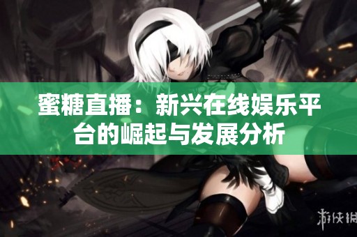 蜜糖直播：新兴在线娱乐平台的崛起与发展分析
