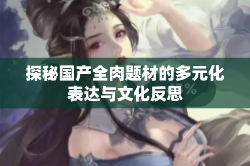 探秘国产全肉题材的多元化表达与文化反思