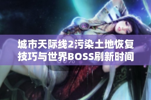 城市天际线2污染土地恢复技巧与世界BOSS刷新时间详解