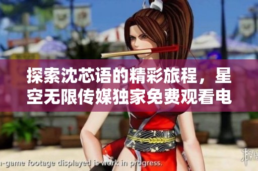 探索沈芯语的精彩旅程，星空无限传媒独家免费观看电视剧