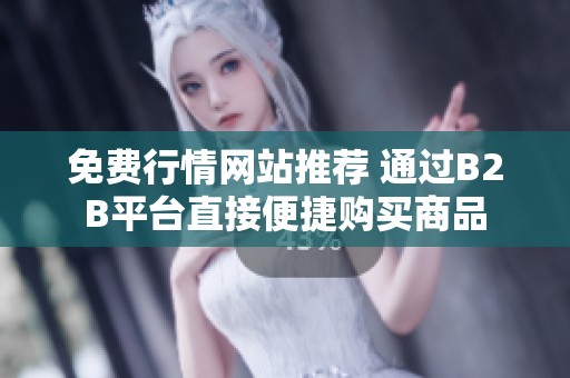 免费行情网站推荐 通过B2B平台直接便捷购买商品