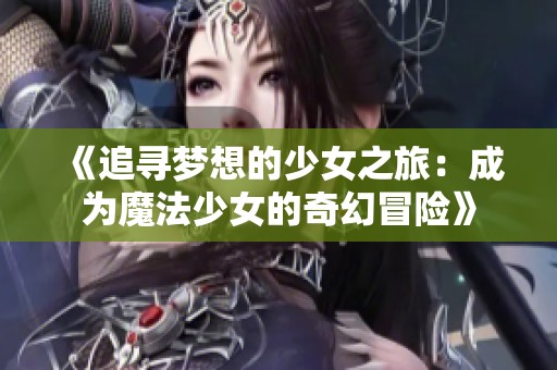 《追寻梦想的少女之旅：成为魔法少女的奇幻冒险》