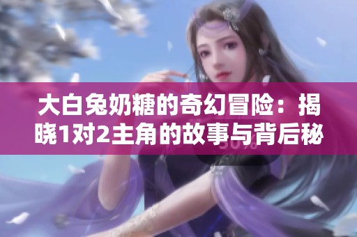 大白兔奶糖的奇幻冒险：揭晓1对2主角的故事与背后秘密