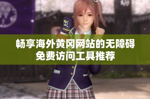 畅享海外黄冈网站的无障碍免费访问工具推荐