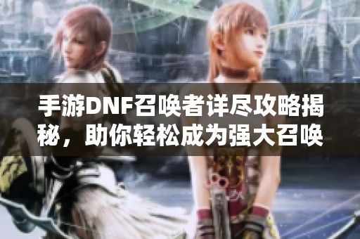 手游DNF召唤者详尽攻略揭秘，助你轻松成为强大召唤师